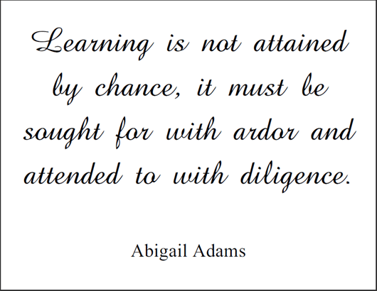 Learning is not attained by chance, it must be sought for with ardor and attended to with diligence. - Abigail Adams
