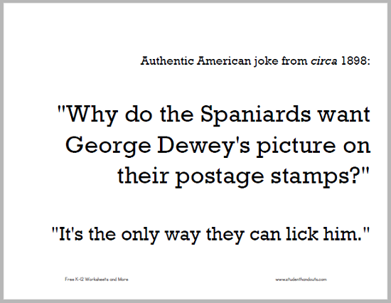 "Why do the Spaniards want George Dewey's picture on their postage stamps?" "It's the only way they can lick him."