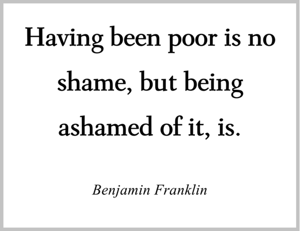 "Having been poor is no shame, but being ashamed of it, is." - Benjamin Franklin