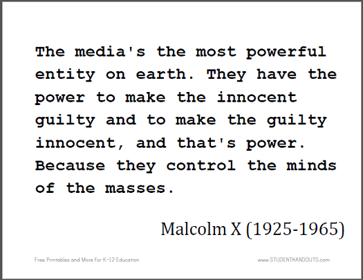 Malcolm X: The media's the most powerful entity on earth. They have the power to make the innocent guilty and to make the guilty innocent, and that's power. Because they control the minds of the masses.