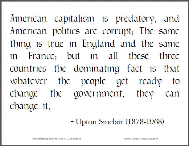American capitalism is predatory, and American politics are corrupt: The same thing is true in England and the same in France; but in all these three countries the dominating fact is that whatever the people get ready to change the government, they can change it. - Upton Sinclair