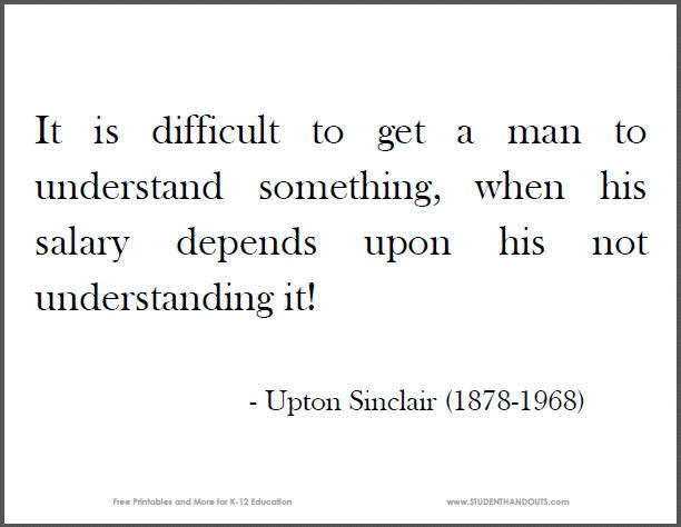 "It is difficult to get a man to understand something, when his salary depends upon his not understanding it!" Upton Sinclair