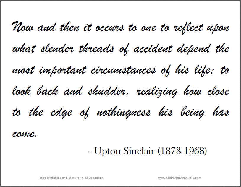 Now and then it occurs to one to reflect upon what slender threads of accident depend the most important circumstances of his life; to look back and shudder, realizing how close to the edge of nothingness his being has come. - Upton Sinclair