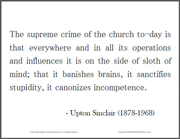 The supreme crime of the church to-day is that everywhere and in all its operations and influences it is on the side of sloth of mind; that it banishes brains, it sanctifies stupidity, it canonizes incompetence. - Upton Sinclair