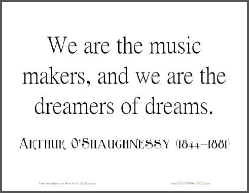 "We are the music makers, and we are the dreamers of dreams." Arthur O'Shaughnessy