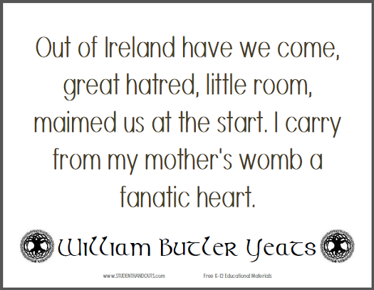 William Butler YEATS: Out of Ireland have we come, great hatred, little room, maimed us at the start. I carry from my mother's womb a fanatic heart.