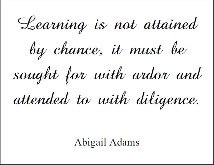 Learning is not attained by chance, it must be sought for with ardor and attended to with diligence. Abigail Adams