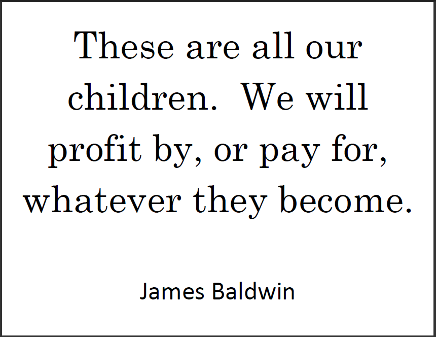  James BALDWIN: These are all our children. We will profit by, or pay for, whatever they become.