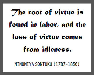 "The root of virtue is found in labor, and the loss of virtue comes from idleness," Ninomiya Sontuku.