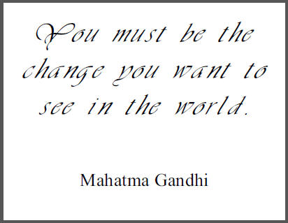 "You must be the change you want to see in the world," Mohandas Gandhi.