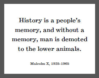"History is a people's memory, and without a memory, man is demoted to the lower animals," Malcolm X.