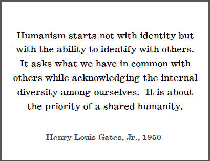 "Humanism starts not with identity but with the ability to identify with others. It asks what we have in common with others while acknowledging the internal diversity among ourselves. It is about the priority of a shared humanity," Henry Louis Gates, Jr.