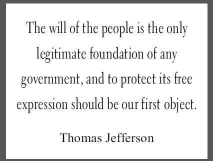 "The will of the people is the only legitimate foundation of any government, and to protect its free expression should be our first object," Thomas Jefferson.
