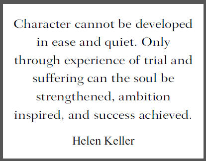 "Character cannot be developed in ease and quiet. Only through experience of trial and suffering can the soul be strengthened, ambition inspired, and success achieved.," Helen Keller.