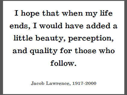 "I hope that when my life ends, I would have added a little beauty, perception, and quality for those who follow," Jacob Lawrence.