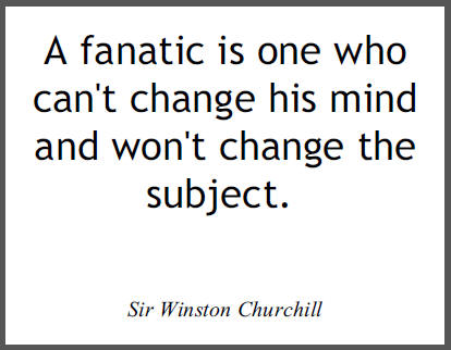 "A fanatic is one who can't change his mind and won't change the subject," Sir Winston Churchill.