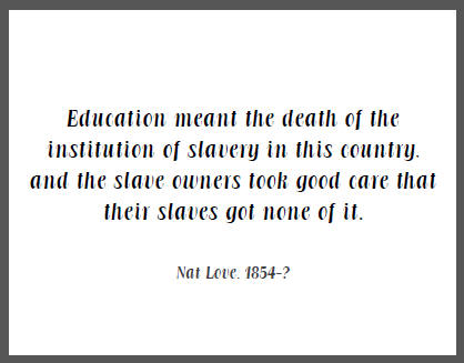 "Education meant the death of the institution of slavery in this country, and the slave owners took good care that their slaves got none of it," Nat Love.