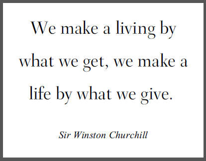 "We make a living by what we get, we make a life by what we give," Sir Winston Churchill.
