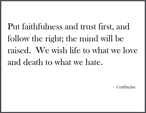 "Put faithfulness and trust first, and follow the right; the mind will be raised. We wish life to what we love and death to what we hate. To wish it both life and death is a delusion." - Confucius