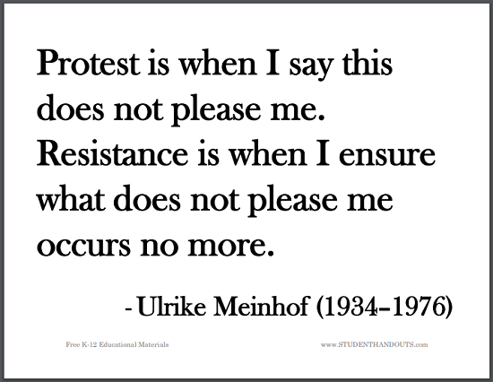 Protest is when I say this does not please me. Resistance is when I ensure what does not please me occurs no more. - Ulrike Meinhof (1934-1976)