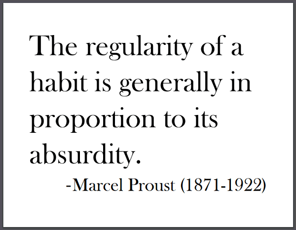 "The regularity of a habit is generally in proportion to its absurdity," Marcel Proust.