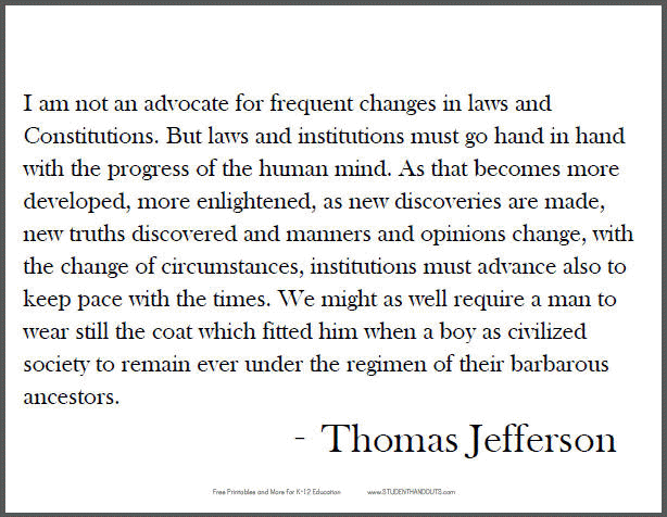 Thomas Jefferson: I am not an advocate for frequent changes in laws and Constitutions. But laws and institutions must go hand in hand with the progress of the human mind. As that becomes more developed, more enlightened, as new discoveries are made...