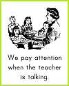 We pay attention when the teacher is talking.