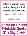 Abraham LINCOLN: Better to remain silent and be thought a fool than to speak out and remove all doubt.