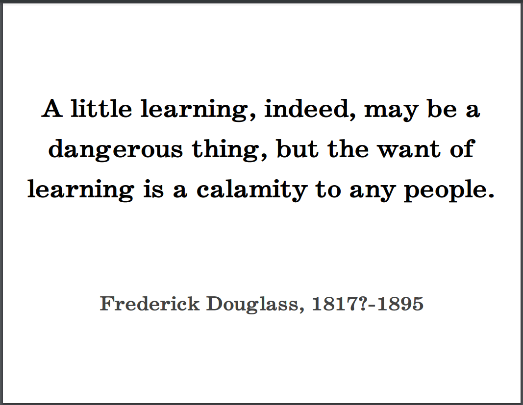 Frederick Douglass: "A little learning, indeed, may be a dangerous thing, but the want of learning is a calamity to any people."