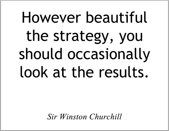 "However beautiful the strategy, you should occasionally look at the results," Sir Winston Churchill.