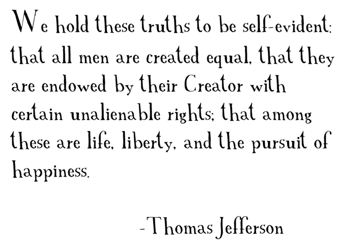 "We hold these truths to be self-evident: that all men are created equal, that they are endowed by their Creator with certain unalienable rights; that among these are life, liberty, and the pursuit of happiness," Thomas Jefferson.